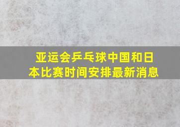 亚运会乒乓球中国和日本比赛时间安排最新消息