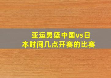 亚运男篮中国vs日本时间几点开赛的比赛