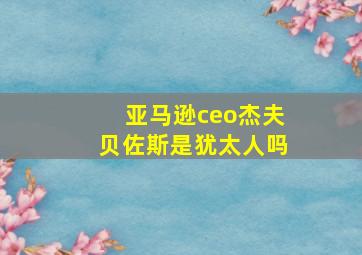 亚马逊ceo杰夫贝佐斯是犹太人吗