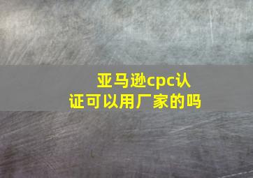 亚马逊cpc认证可以用厂家的吗