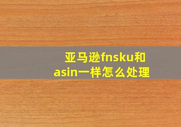 亚马逊fnsku和asin一样怎么处理