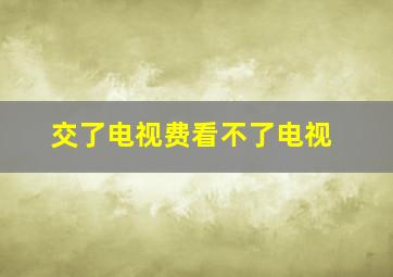 交了电视费看不了电视