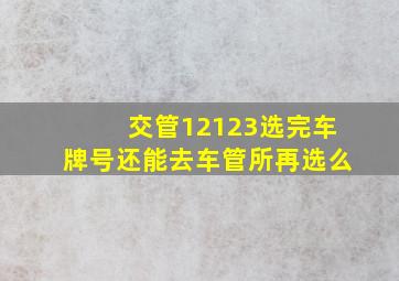 交管12123选完车牌号还能去车管所再选么