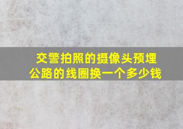 交警拍照的摄像头预埋公路的线圈换一个多少钱