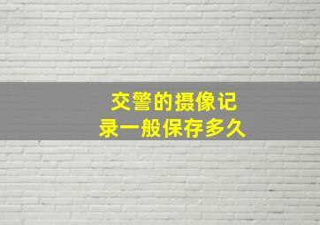 交警的摄像记录一般保存多久