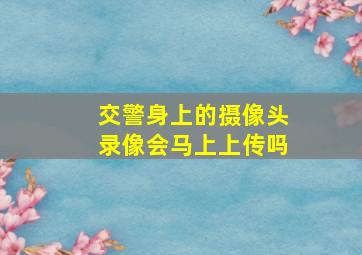 交警身上的摄像头录像会马上上传吗