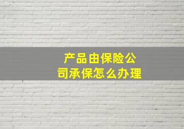 产品由保险公司承保怎么办理