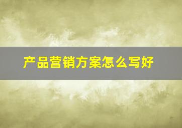 产品营销方案怎么写好