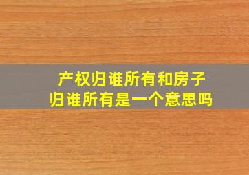 产权归谁所有和房子归谁所有是一个意思吗