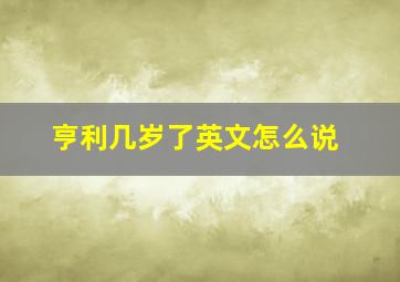 亨利几岁了英文怎么说