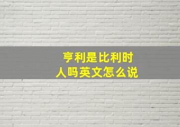 亨利是比利时人吗英文怎么说