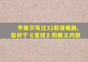 亨德尔写过32部清唱剧,取材于《圣经》和教义内容