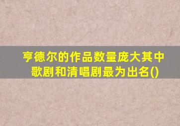 亨德尔的作品数量庞大其中歌剧和清唱剧最为出名()