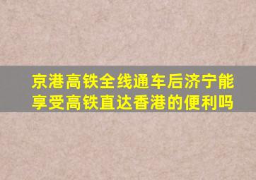 京港高铁全线通车后济宁能享受高铁直达香港的便利吗