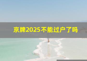 京牌2025不能过户了吗