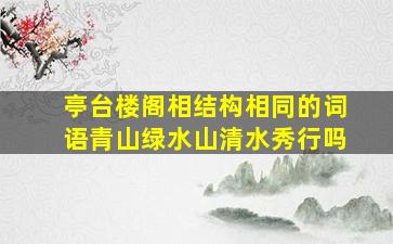 亭台楼阁相结构相同的词语青山绿水山清水秀行吗