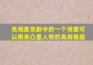 亮相是京剧中的一个场面可以用来凸显人物的高尚情操