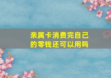 亲属卡消费完自己的零钱还可以用吗