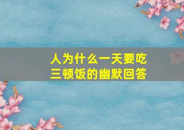 人为什么一天要吃三顿饭的幽默回答