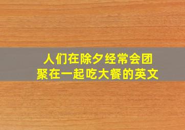 人们在除夕经常会团聚在一起吃大餐的英文