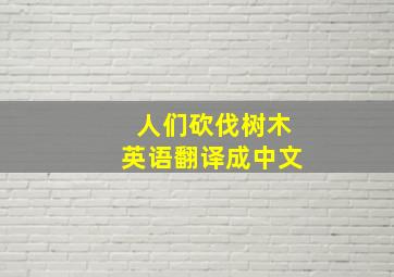 人们砍伐树木英语翻译成中文