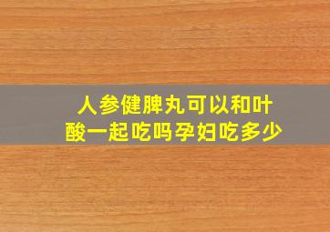 人参健脾丸可以和叶酸一起吃吗孕妇吃多少