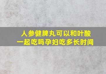 人参健脾丸可以和叶酸一起吃吗孕妇吃多长时间