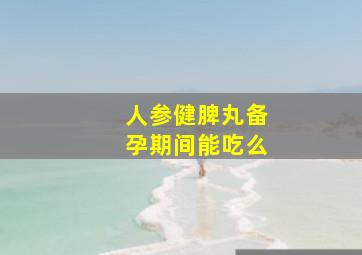 人参健脾丸备孕期间能吃么