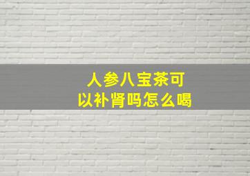 人参八宝茶可以补肾吗怎么喝