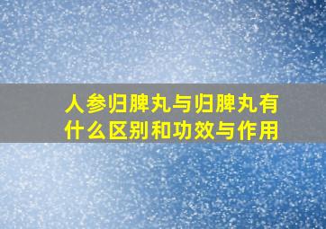 人参归脾丸与归脾丸有什么区别和功效与作用