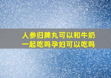 人参归脾丸可以和牛奶一起吃吗孕妇可以吃吗