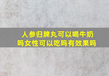 人参归脾丸可以喝牛奶吗女性可以吃吗有效果吗