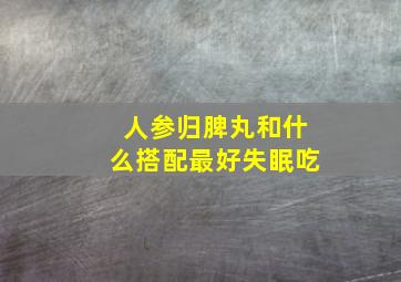 人参归脾丸和什么搭配最好失眠吃