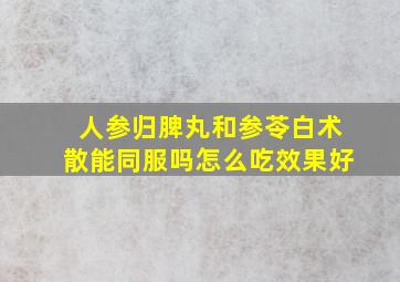 人参归脾丸和参苓白术散能同服吗怎么吃效果好