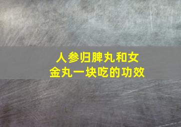 人参归脾丸和女金丸一块吃的功效