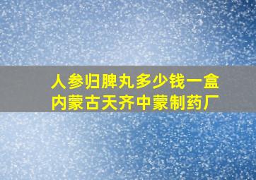 人参归脾丸多少钱一盒内蒙古天齐中蒙制药厂