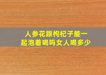 人参花跟枸杞子能一起泡着喝吗女人喝多少