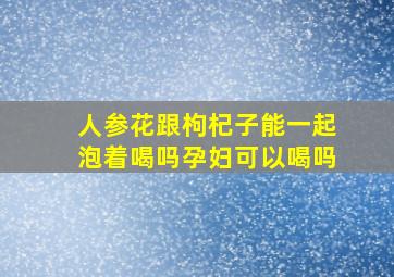 人参花跟枸杞子能一起泡着喝吗孕妇可以喝吗