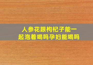 人参花跟枸杞子能一起泡着喝吗孕妇能喝吗