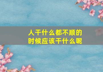 人干什么都不顺的时候应该干什么呢