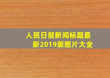 人民日报新闻标题最新2019版图片大全