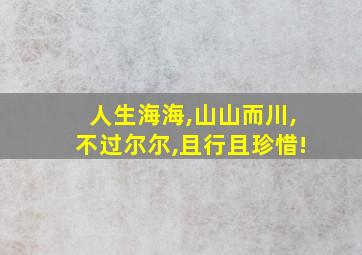 人生海海,山山而川,不过尔尔,且行且珍惜!