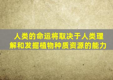 人类的命运将取决于人类理解和发掘植物种质资源的能力