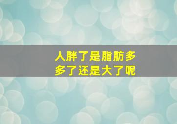 人胖了是脂肪多多了还是大了呢