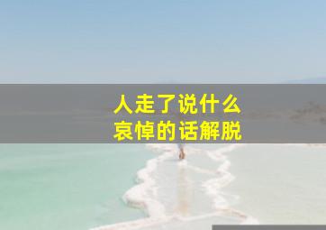 人走了说什么哀悼的话解脱