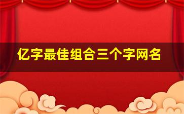 亿字最佳组合三个字网名