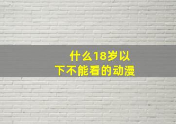 什么18岁以下不能看的动漫