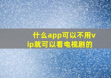 什么app可以不用vip就可以看电视剧的