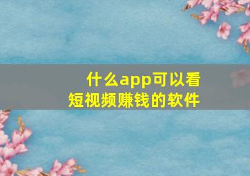 什么app可以看短视频赚钱的软件