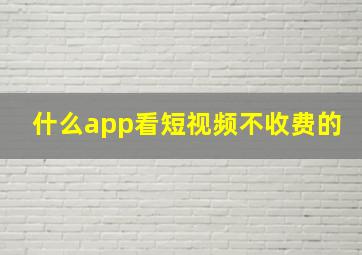 什么app看短视频不收费的